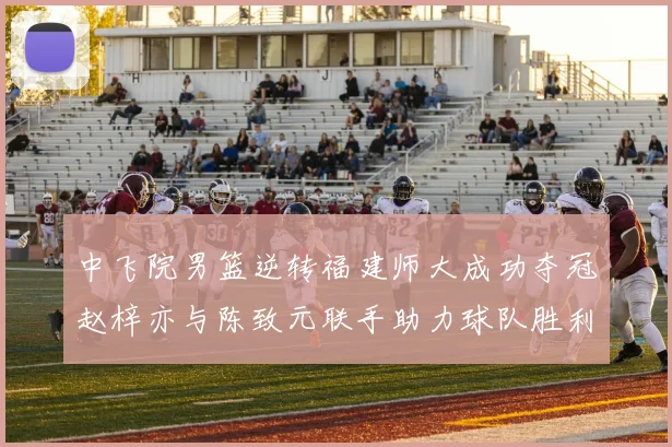 中飞院男篮逆转福建师大成功夺冠赵梓亦与陈致元联手助力球队胜利