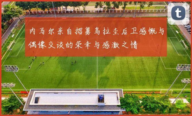 内马尔亲自招募乌拉圭后卫感慨与偶像交谈的荣幸与感激之情