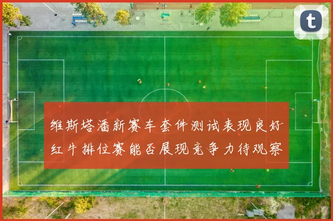 维斯塔潘新赛车套件测试表现良好红牛排位赛能否展现竞争力待观察