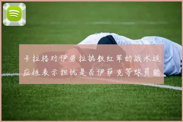 卡拉格对伊劳拉执教红军的战术适应性表示担忧是否伊萨克等球员能融入