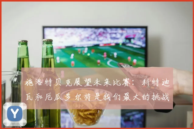 施洛特贝克展望未来比赛：科特迪瓦和厄瓜多尔将是我们最大的挑战