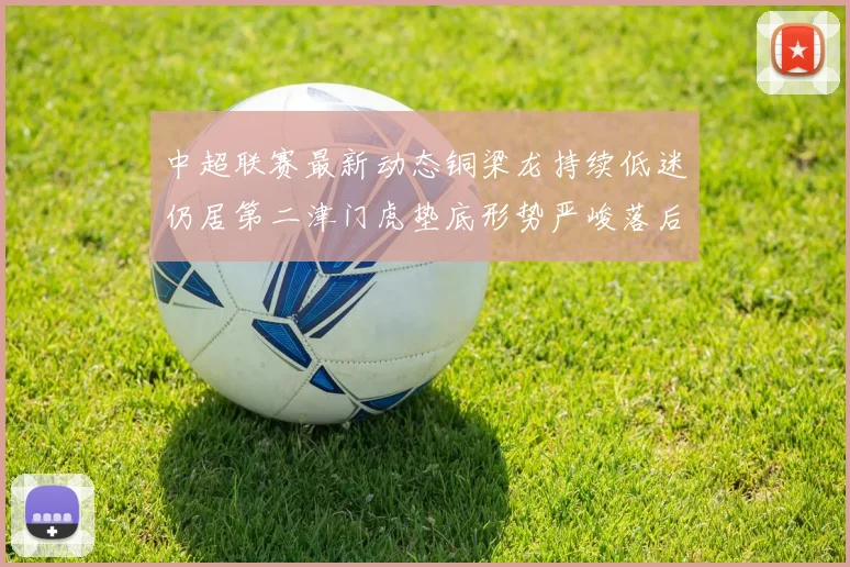 中超联赛最新动态铜梁龙持续低迷仍居第二津门虎垫底形势严峻落后安全区九分