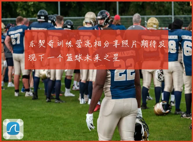 东契奇训练营亮相分享照片期待发现下一个篮球未来之星