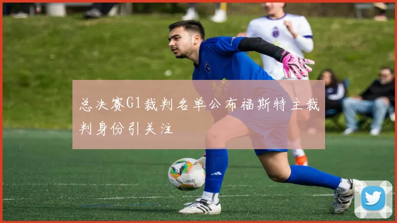 总决赛G1裁判名单公布福斯特主裁判身份引关注