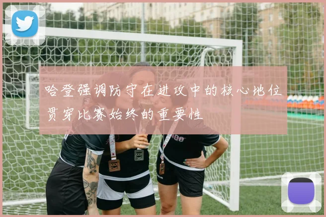 哈登强调防守在进攻中的核心地位贯穿比赛始终的重要性