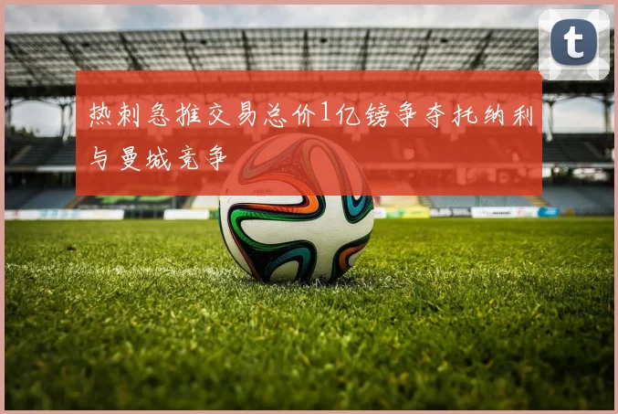 热刺急推交易总价1亿镑争夺托纳利与曼城竞争