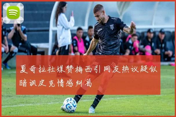 夏奇拉社媒赞梅西引网友热议疑似暗讽皮克情感纠葛