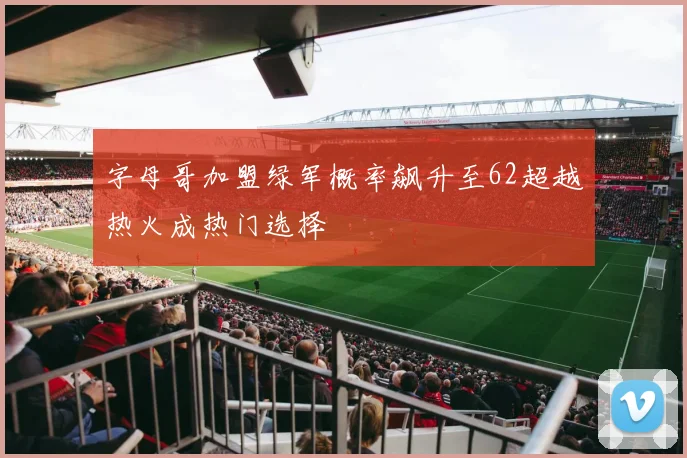 字母哥加盟绿军概率飙升至62超越热火成热门选择