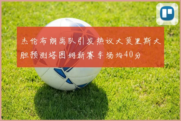 杰伦布朗离队引发热议大莫里斯大胆预测塔图姆新赛季场均40分