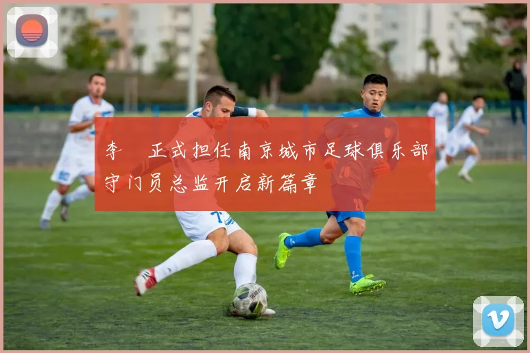 李勣正式担任南京城市足球俱乐部守门员总监开启新篇章
