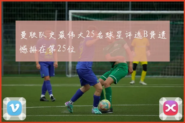曼联队史最伟大25名球星评选B费遗憾排在第25位