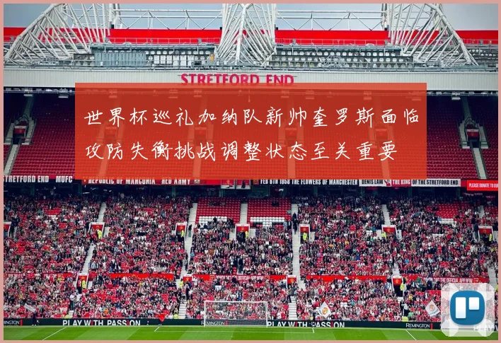 世界杯巡礼加纳队新帅奎罗斯面临攻防失衡挑战调整状态至关重要
