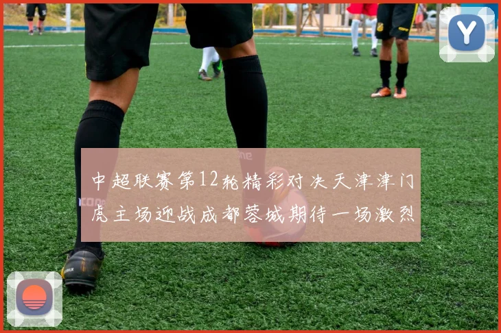 中超联赛第12轮精彩对决天津津门虎主场迎战成都蓉城期待一场激烈较量