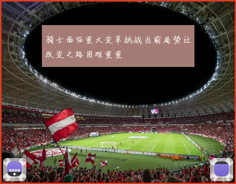 骑士面临重大变革挑战当前局势让改变之路困难重重