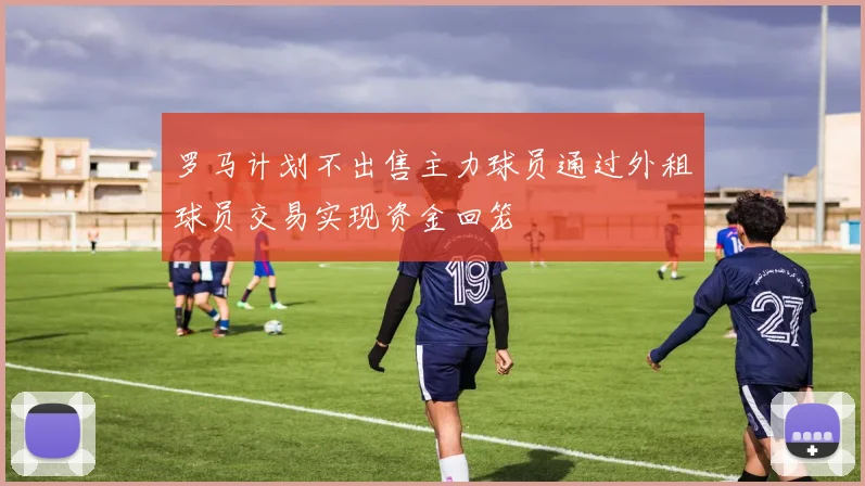 罗马计划不出售主力球员通过外租球员交易实现资金回笼