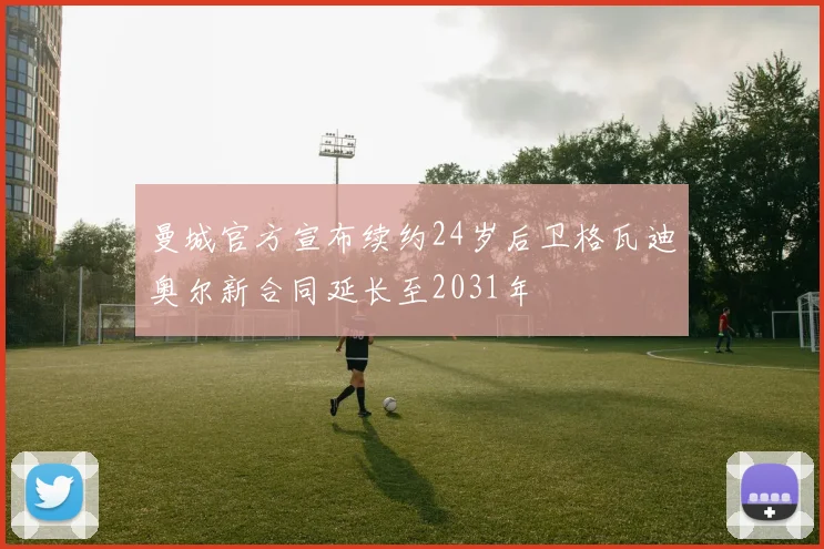 曼城官方宣布续约24岁后卫格瓦迪奥尔新合同延长至2031年