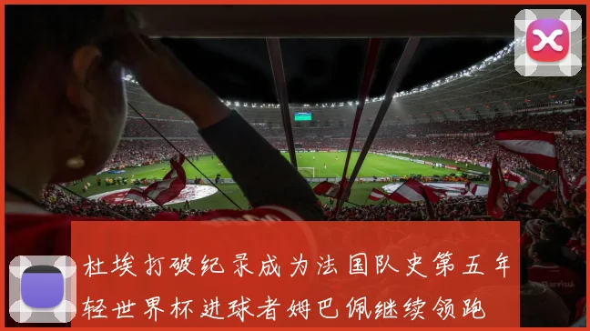杜埃打破纪录成为法国队史第五年轻世界杯进球者姆巴佩继续领跑