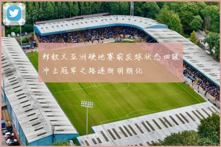 郑钦文亚洲硬地赛前发球状态回暖冲击冠军之路逐渐明朗化