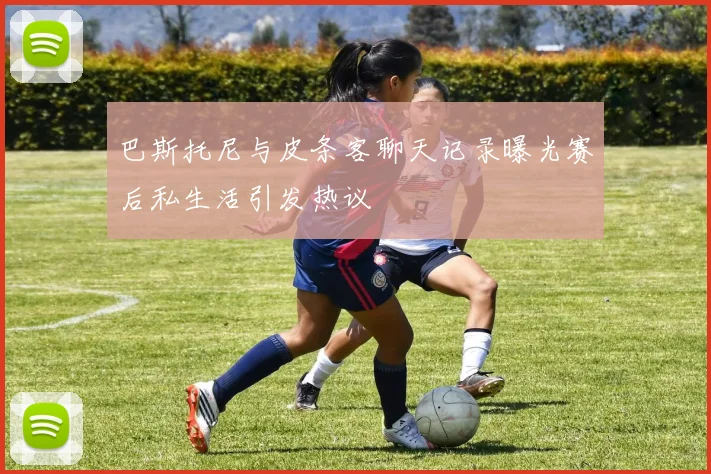 巴斯托尼与皮条客聊天记录曝光赛后私生活引发热议