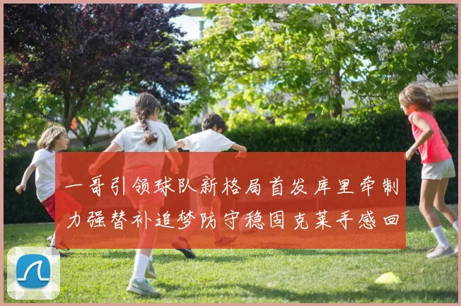 一哥引领球队新格局首发库里牵制力强替补追梦防守稳固克莱手感回暖助力胜利