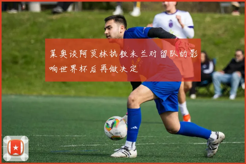 莱奥谈阿莫林执教米兰对留队的影响世界杯后再做决定