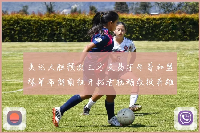 美记大胆预测三方交易字母哥加盟绿军布朗前往开拓者杨瀚森投奔雄鹿